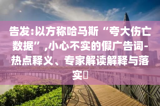 告發(fā):以方稱哈馬斯“夸大傷亡數據”,小心不實的假廣告詞-熱點釋義、專家解讀解釋與落實?