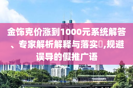 金飾克價(jià)漲到1000元系統(tǒng)解答、專家解析解釋與落實(shí)?,規(guī)避誤導(dǎo)的假推廣語