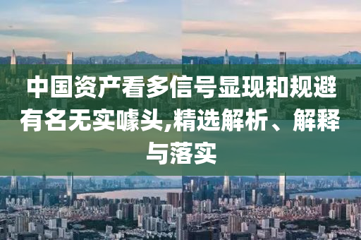 中國(guó)資產(chǎn)看多信號(hào)顯現(xiàn)和規(guī)避有名無(wú)實(shí)噱頭,精選解析、解釋與落實(shí)