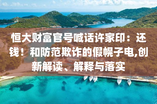 恒大財(cái)富官號(hào)喊話許家?。哼€錢！和防范欺詐的假幌子電,創(chuàng)新解讀、解釋與落實(shí)