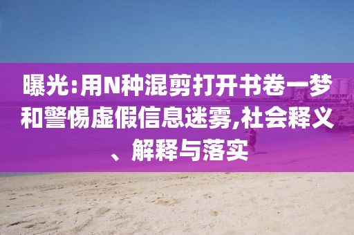 曝光:用N種混剪打開書卷一夢(mèng)和警惕虛假信息迷霧,社會(huì)釋義、解釋與落實(shí)