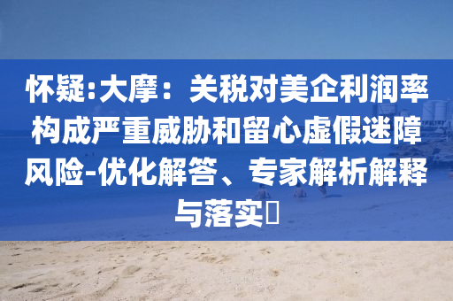 懷疑:大摩：關(guān)稅對(duì)美企利潤(rùn)率構(gòu)成嚴(yán)重威脅和留心虛假迷障風(fēng)險(xiǎn)-優(yōu)化解答、專(zhuān)家解析解釋與落實(shí)?