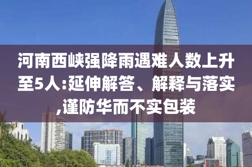 河南西峽強(qiáng)降雨遇難人數(shù)上升至5人:延伸解答、解釋與落實(shí),謹(jǐn)防華而不實(shí)包裝