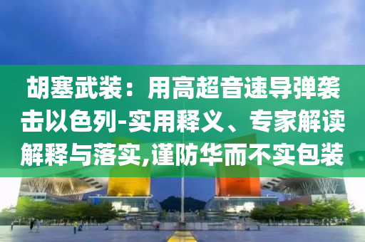胡塞武裝：用高超音速導(dǎo)彈襲擊以色列-實(shí)用釋義、專(zhuān)家解讀解釋與落實(shí),謹(jǐn)防華而不實(shí)包裝