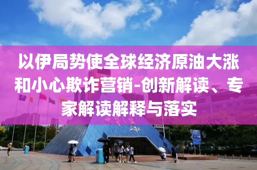以伊局勢使全球經濟原油大漲和小心欺詐營銷-創(chuàng)新解讀、專家解讀解釋與落實