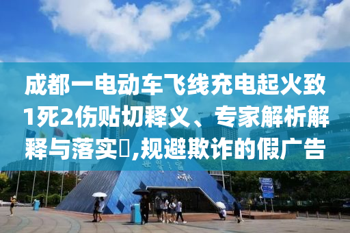 成都一電動(dòng)車(chē)飛線充電起火致1死2傷貼切釋義、專(zhuān)家解析解釋與落實(shí)?,規(guī)避欺詐的假?gòu)V告