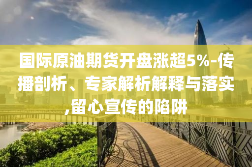 國(guó)際原油期貨開(kāi)盤漲超5%-傳播剖析、專家解析解釋與落實(shí),留心宣傳的陷阱