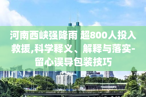 河南西峽強降雨 超800人投入救援,科學釋義、解釋與落實-留心誤導包裝技巧