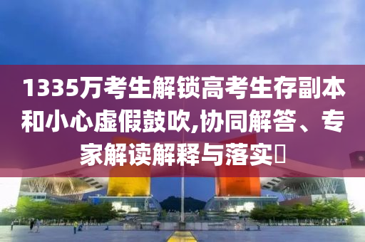 1335萬考生解鎖高考生存副本和小心虛假鼓吹,協(xié)同解答、專家解讀解釋與落實?