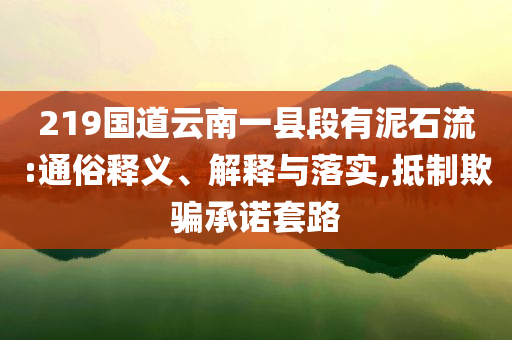 219國道云南一縣段有泥石流:通俗釋義、解釋與落實,抵制欺騙承諾套路