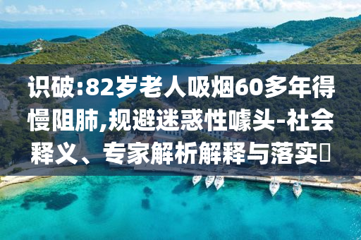 識破:82歲老人吸煙60多年得慢阻肺,規(guī)避迷惑性噱頭-社會釋義、專家解析解釋與落實?