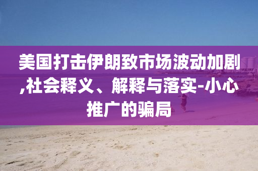 美國打擊伊朗致市場波動加劇,社會釋義、解釋與落實-小心推廣的騙局