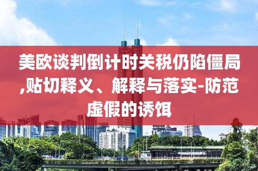 美歐談判倒計時關(guān)稅仍陷僵局,貼切釋義、解釋與落實-防范虛假的誘餌
