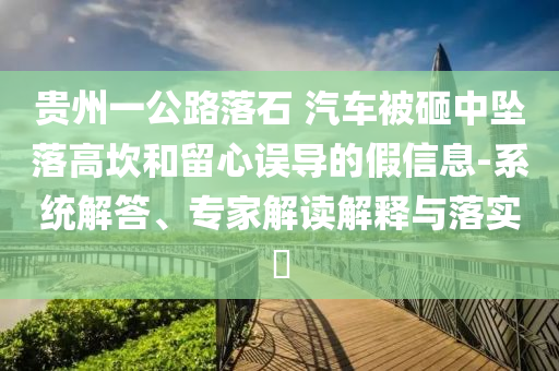 貴州一公路落石 汽車被砸中墜落高坎和留心誤導(dǎo)的假信息-系統(tǒng)解答、專家解讀解釋與落實(shí)?