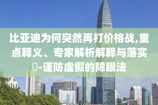 比亞迪為何突然再打價(jià)格戰(zhàn),重點(diǎn)釋義、專家解析解釋與落實(shí)?-謹(jǐn)防虛假的障眼法