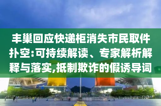 豐巢回應(yīng)快遞柜消失市民取件撲空:可持續(xù)解讀、專家解析解釋與落實(shí),抵制欺詐的假誘導(dǎo)詞