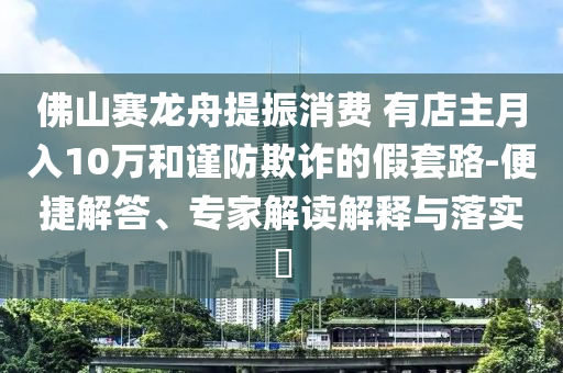 佛山賽龍舟提振消費(fèi) 有店主月入10萬和謹(jǐn)防欺詐的假套路-便捷解答、專家解讀解釋與落實(shí)?