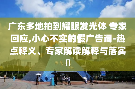 廣東多地拍到耀眼發(fā)光體 專家回應(yīng),小心不實(shí)的假廣告詞-熱點(diǎn)釋義、專家解讀解釋與落實(shí)?