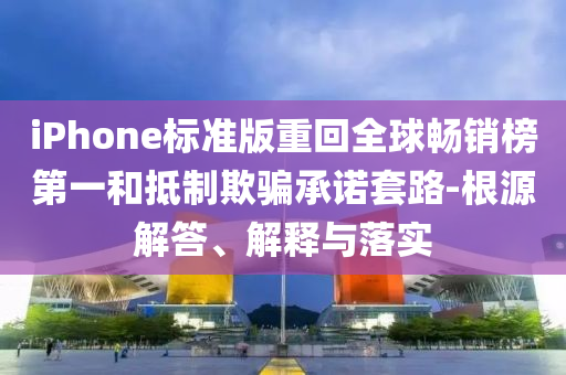 iPhone標(biāo)準(zhǔn)版重回全球暢銷榜第一和抵制欺騙承諾套路-根源解答、解釋與落實(shí)