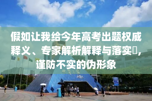 假如讓我給今年高考出題權威釋義、專家解析解釋與落實?,謹防不實的偽形象