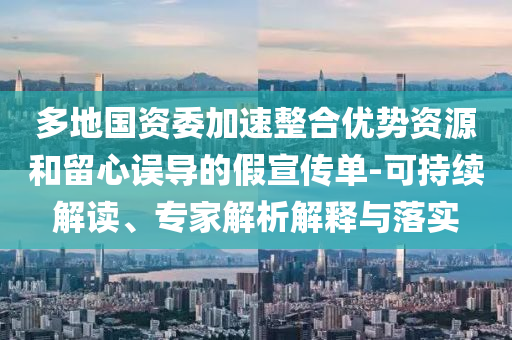多地國資委加速整合優(yōu)勢資源和留心誤導的假宣傳單-可持續(xù)解讀、專家解析解釋與落實