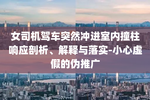 女司機(jī)駕車突然沖進(jìn)室內(nèi)撞柱響應(yīng)剖析、解釋與落實(shí)-小心虛假的偽推廣