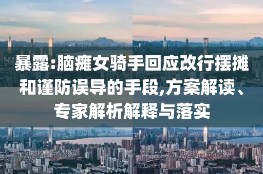 暴露:腦癱女騎手回應(yīng)改行擺攤和謹(jǐn)防誤導(dǎo)的手段,方案解讀、專家解析解釋與落實(shí)