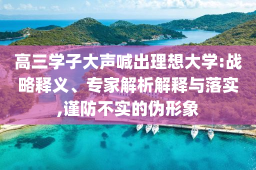 高三學(xué)子大聲喊出理想大學(xué):戰(zhàn)略釋義、專家解析解釋與落實(shí),謹(jǐn)防不實(shí)的偽形象