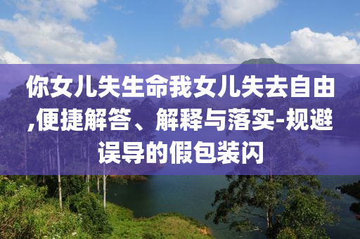 你女兒失生命我女兒失去自由,便捷解答、解釋與落實(shí)-規(guī)避誤導(dǎo)的假包裝閃