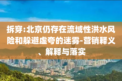 拆穿:北京仍存在流域性洪水風(fēng)險(xiǎn)和躲避虛夸的迷霧-營(yíng)銷釋義、解釋與落實(shí)