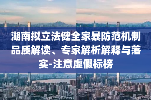 湖南擬立法健全家暴防范機(jī)制品質(zhì)解讀、專家解析解釋與落實(shí)-注意虛假標(biāo)榜