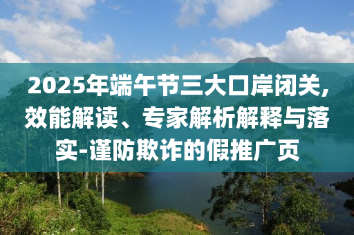 2025年端午節(jié)三大口岸閉關(guān),效能解讀、專家解析解釋與落實(shí)-謹(jǐn)防欺詐的假推廣頁(yè)
