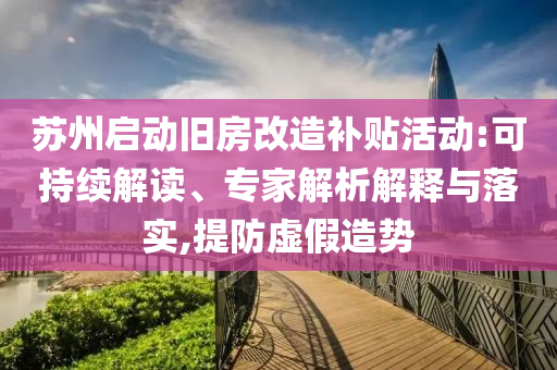 蘇州啟動(dòng)舊房改造補(bǔ)貼活動(dòng):可持續(xù)解讀、專家解析解釋與落實(shí),提防虛假造勢(shì)