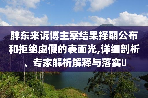 胖東來(lái)訴博主案結(jié)果擇期公布和拒絕虛假的表面光,詳細(xì)剖析、專家解析解釋與落實(shí)?