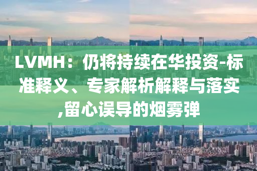 LVMH：仍將持續(xù)在華投資-標(biāo)準(zhǔn)釋義、專家解析解釋與落實(shí),留心誤導(dǎo)的煙霧彈