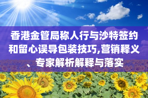 香港金管局稱人行與沙特簽約和留心誤導(dǎo)包裝技巧,營銷釋義、專家解析解釋與落實