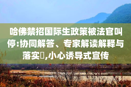 哈佛禁招國際生政策被法官叫停:協(xié)同解答、專家解讀解釋與落實?,小心誘導(dǎo)式宣傳