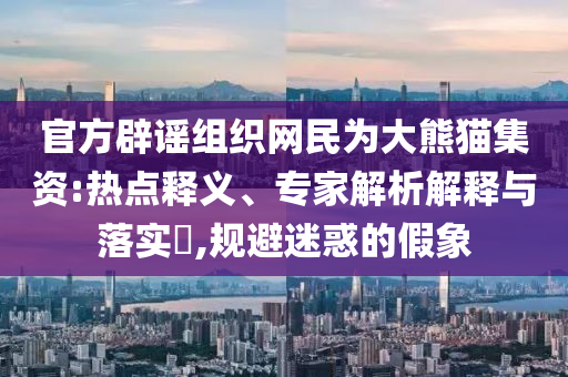 官方辟謠組織網(wǎng)民為大熊貓集資:熱點(diǎn)釋義、專家解析解釋與落實(shí)?,規(guī)避迷惑的假象