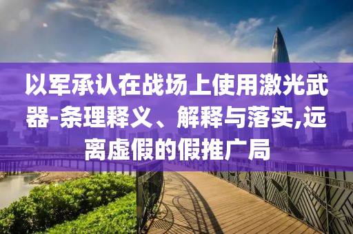 以軍承認(rèn)在戰(zhàn)場上使用激光武器-條理釋義、解釋與落實(shí),遠(yuǎn)離虛假的假推廣局