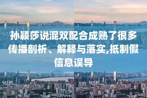 孫穎莎說混雙配合成熟了很多傳播剖析、解釋與落實(shí),抵制假信息誤導(dǎo)
