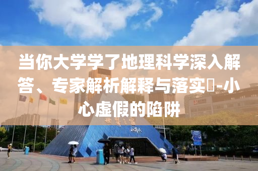 當(dāng)你大學(xué)學(xué)了地理科學(xué)深入解答、專家解析解釋與落實(shí)?-小心虛假的陷阱