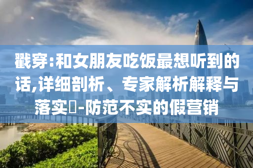 戳穿:和女朋友吃飯最想聽到的話,詳細(xì)剖析、專家解析解釋與落實(shí)?-防范不實(shí)的假營銷