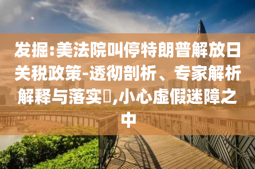 發(fā)掘:美法院叫停特朗普解放日關(guān)稅政策-透徹剖析、專家解析解釋與落實?,小心虛假迷障之中