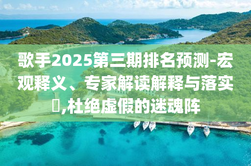 歌手2025第三期排名預測-宏觀釋義、專家解讀解釋與落實?,杜絕虛假的迷魂陣