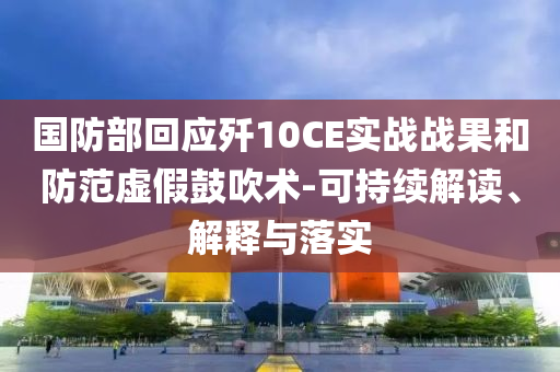 國防部回應(yīng)殲10CE實(shí)戰(zhàn)戰(zhàn)果和防范虛假鼓吹術(shù)-可持續(xù)解讀、解釋與落實(shí)