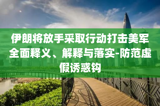 伊朗將放手采取行動打擊美軍全面釋義、解釋與落實-防范虛假誘惑鉤
