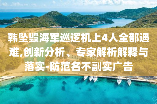 韓墜毀海軍巡邏機(jī)上4人全部遇難,創(chuàng)新分析、專家解析解釋與落實(shí)-防范名不副實(shí)廣告