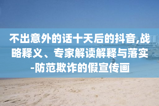 不出意外的話十天后的抖音,戰(zhàn)略釋義、專家解讀解釋與落實(shí)-防范欺詐的假宣傳畫