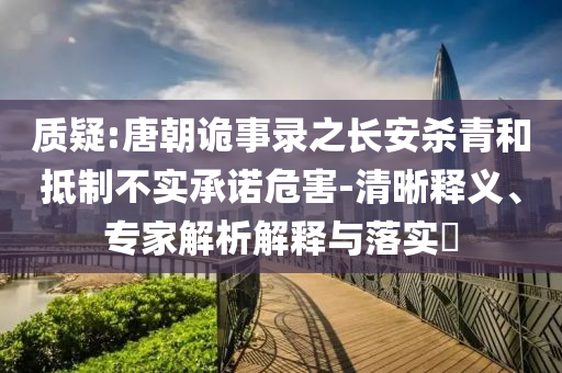 質(zhì)疑:唐朝詭事錄之長(zhǎng)安殺青和抵制不實(shí)承諾危害-清晰釋義、專家解析解釋與落實(shí)?