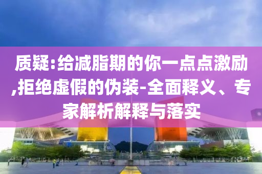質(zhì)疑:給減脂期的你一點(diǎn)點(diǎn)激勵(lì),拒絕虛假的偽裝-全面釋義、專家解析解釋與落實(shí)